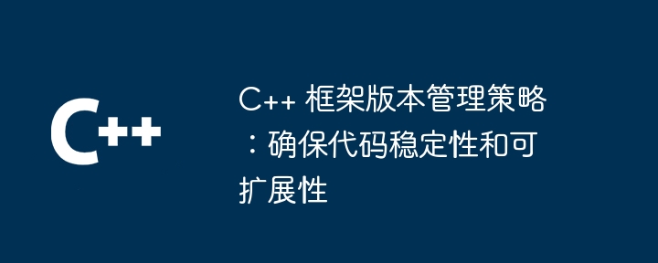 C++ 框架版本管理策略：确保代码稳定性和可扩展性