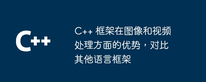 C++ 框架在图像和视频处理方面的优势，对比其他语言框架