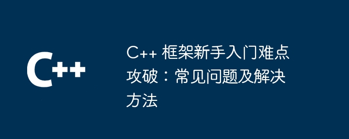 C++ 框架新手入门难点攻破：常见问题及解决方法