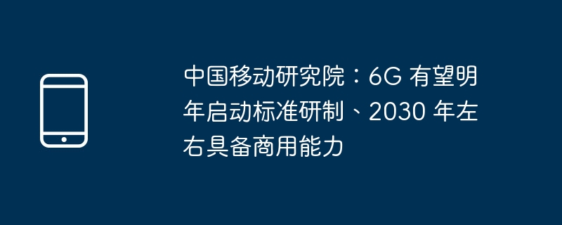 中国移动研究院：6G 有望明年启动标准研制、2030 年左右具备商用能力