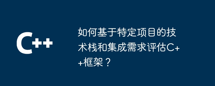 如何基于特定项目的技术栈和集成需求评估C++框架？