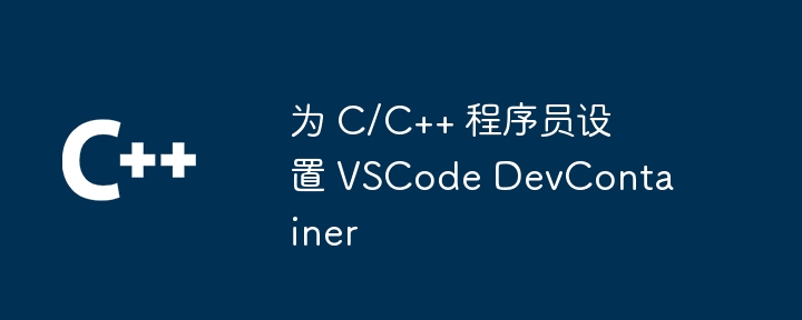 为 C/C++ 程序员设置 VSCode DevContainer