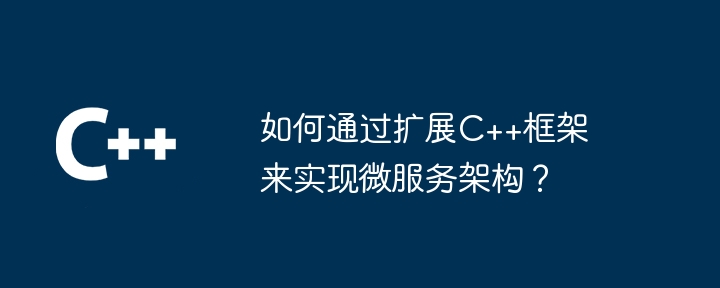 如何通过扩展C++框架来实现微服务架构？