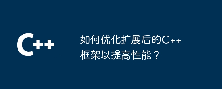 如何优化扩展后的C++框架以提高性能？