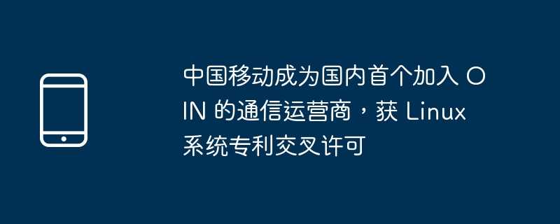 中国移动成为国内首个加入 OIN 的通信运营商，获 Linux 系统专利交叉许可