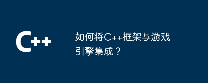 如何将C++框架与游戏引擎集成？