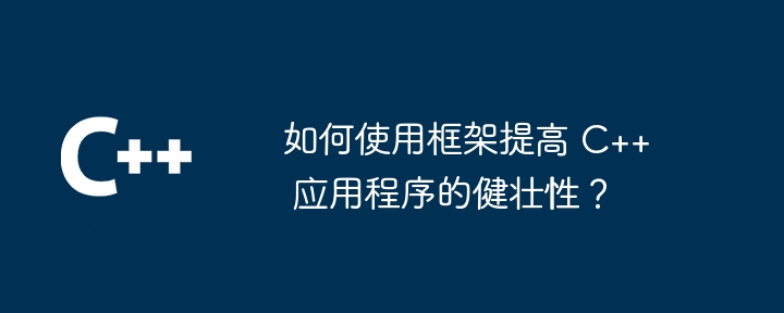 如何使用框架提高 C++ 应用程序的健壮性？