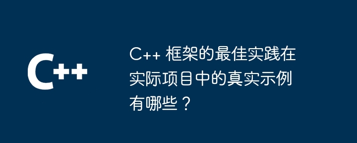C++ 框架的最佳实践在实际项目中的真实示例有哪些？