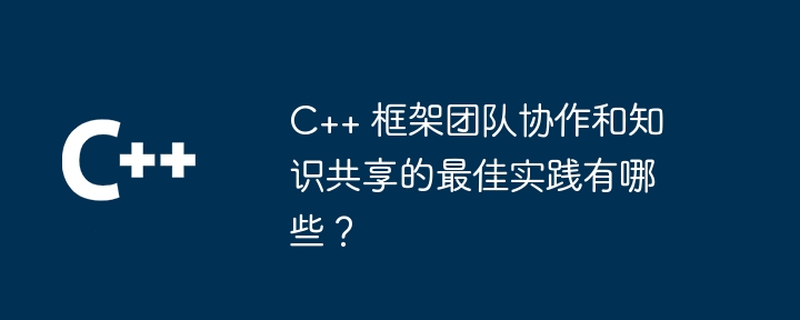 C++ 框架团队协作和知识共享的最佳实践有哪些？