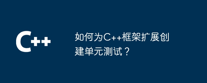 如何为C++框架扩展创建单元测试？