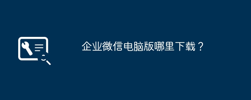 企业微信电脑版哪里下载？