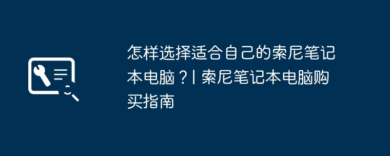 怎样选择适合自己的索尼笔记本电脑？| 索尼笔记本电脑购买指南