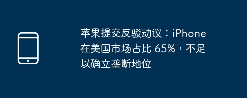 苹果提交反驳动议：iPhone 在美国市场占比 65%，不足以确立垄断地位