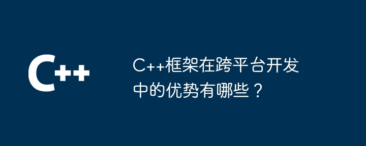 C++框架在跨平台开发中的优势有哪些？