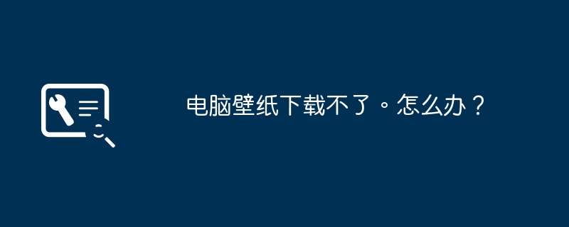 电脑壁纸下载不了。怎么办？