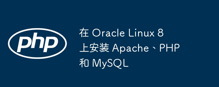 在 Oracle Linux 8 上安装 Apache、PHP 和 MySQL