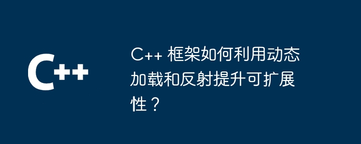 C++ 框架如何利用动态加载和反射提升可扩展性？