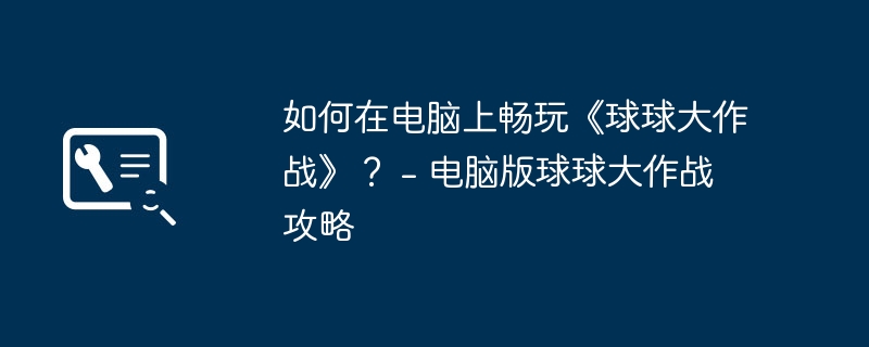 如何在电脑上畅玩《球球大作战》？ – 电脑版球球大作战攻略