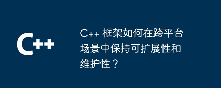 C++ 框架如何在跨平台场景中保持可扩展性和维护性？