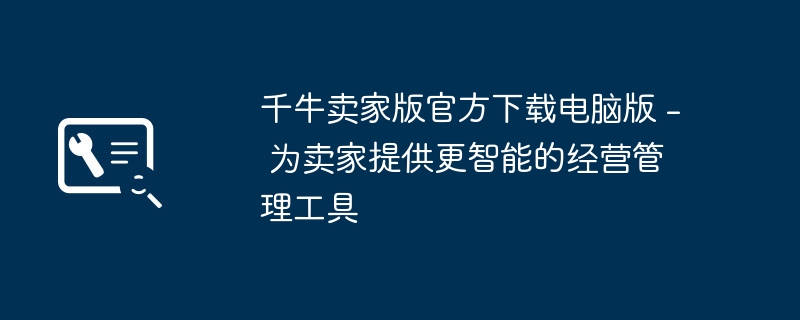千牛卖家版官方下载电脑版 – 为卖家提供更智能的经营管理工具