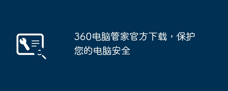 360电脑管家官方下载,保护您的电脑安全