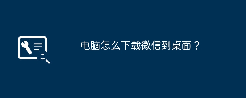 电脑怎么下载微信到桌面？