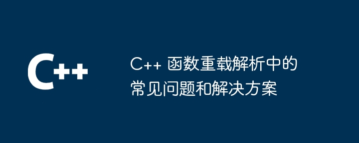 C++ 函数重载解析中的常见问题和解决方案