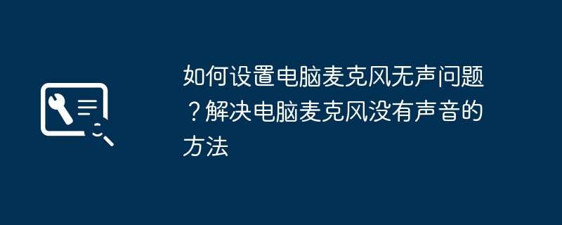 如何设置电脑麦克风无声问题？解决电脑麦克风没有声音的方法
