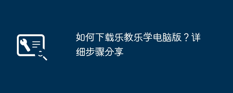 如何下载乐教乐学电脑版？详细步骤分享