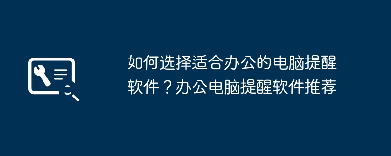 如何选择适合办公的电脑提醒软件？办公电脑提醒软件推荐