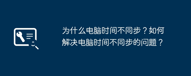 为什么电脑时间不同步？如何解决电脑时间不同步的问题？