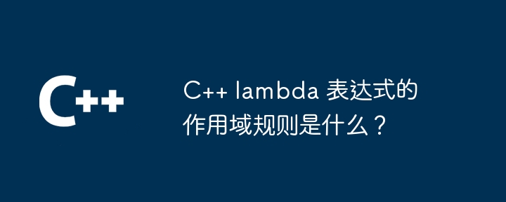 C++ lambda 表达式的作用域规则是什么？