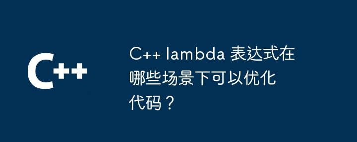 C++ lambda 表达式在哪些场景下可以优化代码？