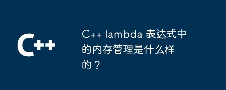 C++ lambda 表达式中的内存管理是什么样的？