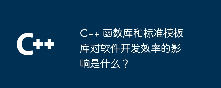 C++ 函数库和标准模板库对软件开发效率的影响是什么？