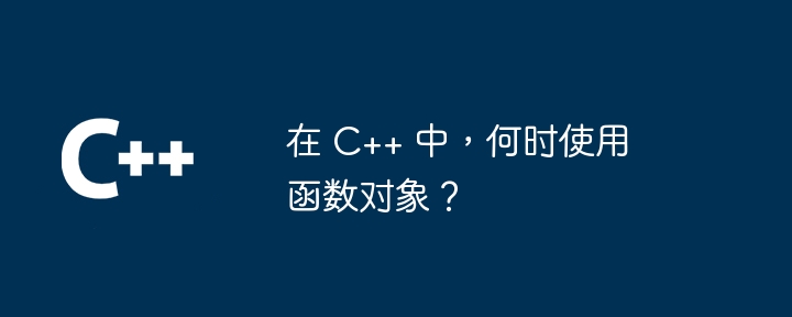 在 C++ 中，何时使用函数对象？