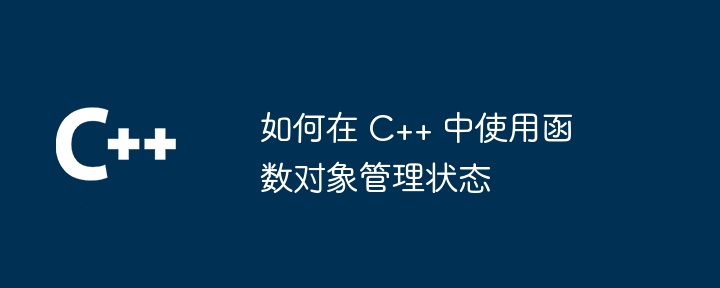 如何在 C++ 中使用函数对象管理状态