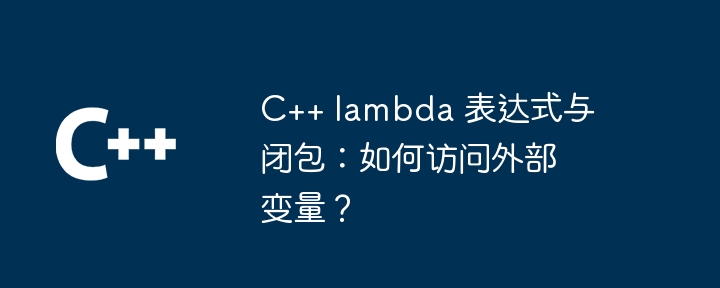 C++ lambda 表达式与闭包：如何访问外部变量？