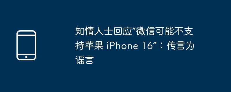 知情人士回应“微信可能不支持苹果 iphone 16”：传言为谣言