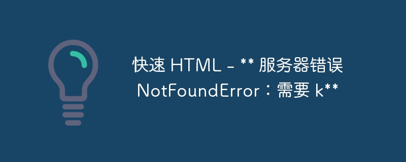 快速 HTML – ** 服务器错误 NotFoundError：需要 k**