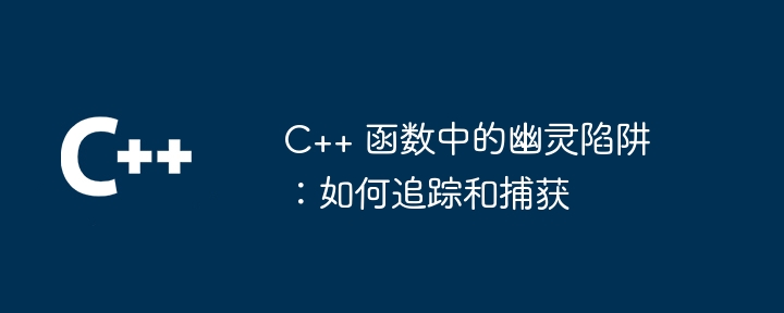 C++ 函数中的幽灵陷阱：如何追踪和捕获