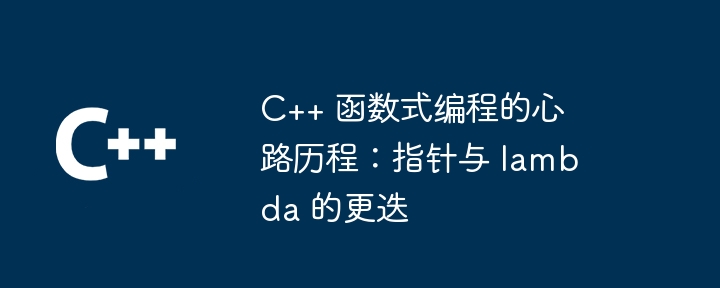 C++ 函数式编程的心路历程：指针与 lambda 的更迭