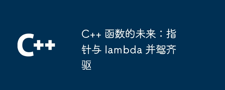 C++ 函数的未来：指针与 lambda 并驾齐驱