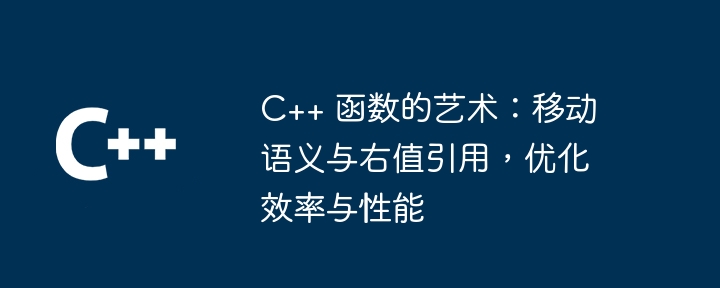 C++ 函数的艺术：移动语义与右值引用，优化效率与性能