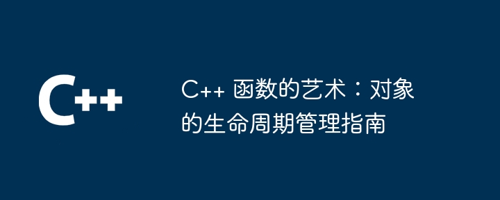 C++ 函数的艺术：对象的生命周期管理指南