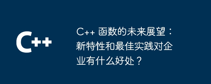 C++ 函数的未来展望：新特性和最佳实践对企业有什么好处？