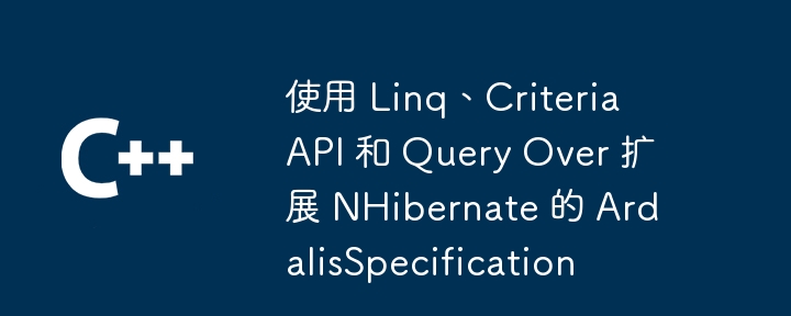 使用 Linq、Criteria API 和 Query Over 扩展 NHibernate 的 ArdalisSpecification