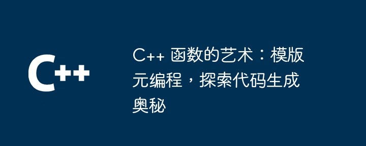 C++ 函数的艺术：模版元编程，探索代码生成奥秘