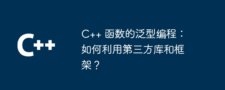 C++ 函数的泛型编程：如何利用第三方库和框架？