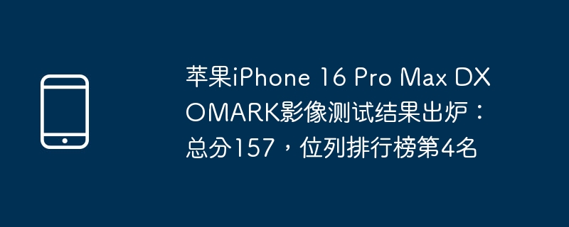 苹果iPhone 16 Pro Max DXOMARK影像测试结果出炉：总分157，位列排行榜第4名